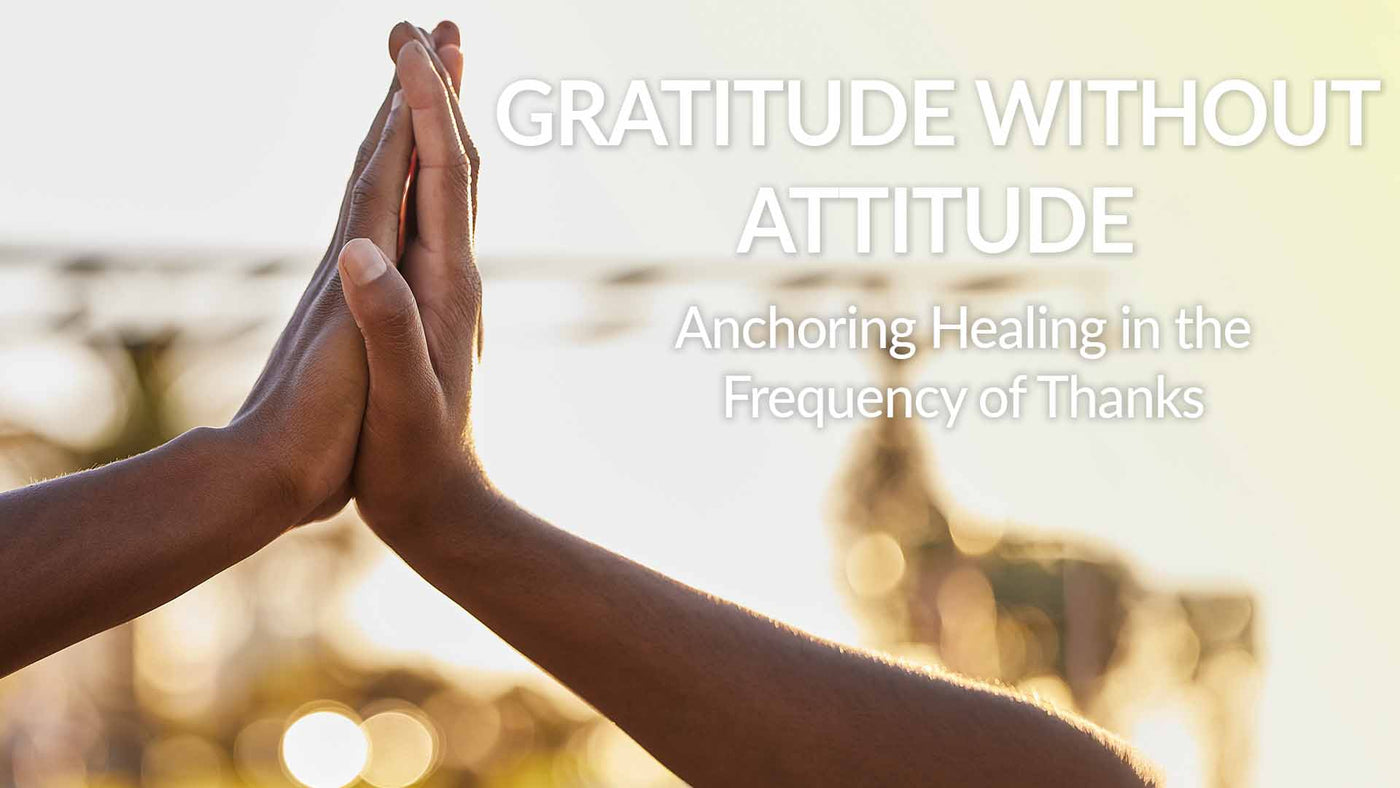 Gratitude Without Attitude: Anchoring Healing in the Frequency of Thanks
